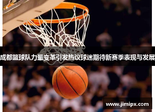 成都篮球队力量变革引发热议球迷期待新赛季表现与发展