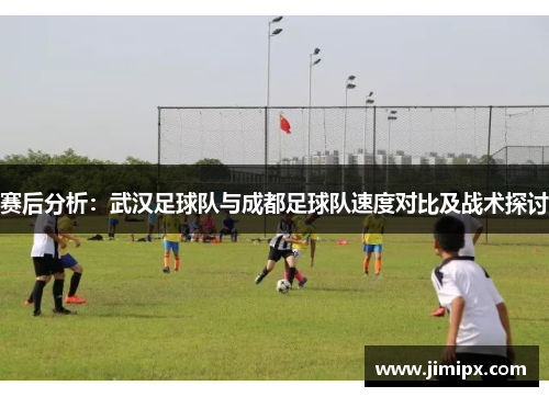 赛后分析：武汉足球队与成都足球队速度对比及战术探讨