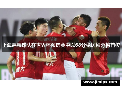 上海乒乓球队在世界杯预选赛中以68分稳居积分榜首位