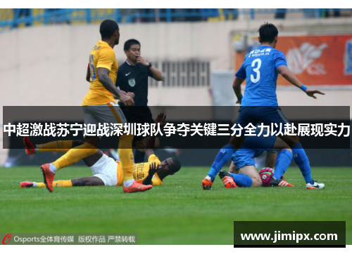 中超激战苏宁迎战深圳球队争夺关键三分全力以赴展现实力