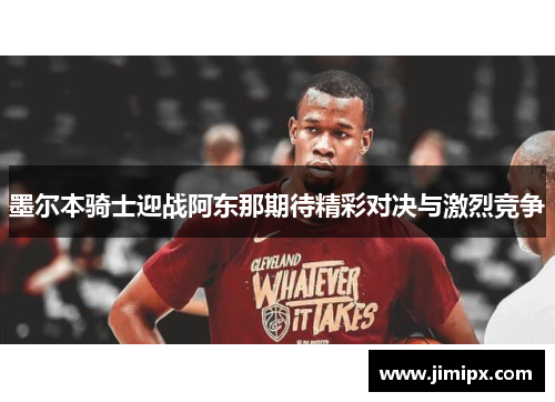 墨尔本骑士迎战阿东那期待精彩对决与激烈竞争