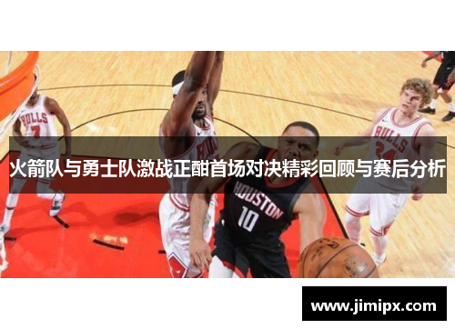 火箭队与勇士队激战正酣首场对决精彩回顾与赛后分析