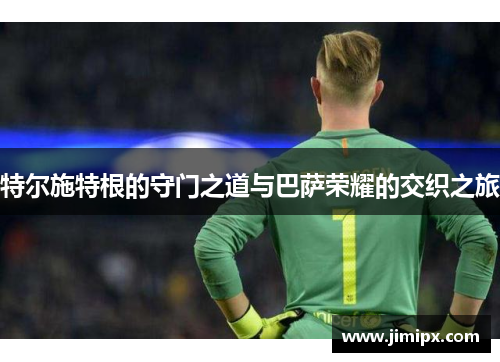 特尔施特根的守门之道与巴萨荣耀的交织之旅